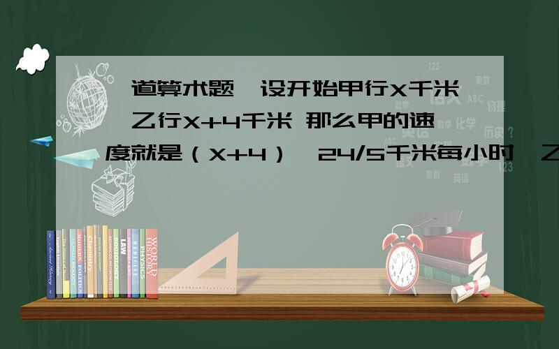 一道算术题,设开始甲行X千米,乙行X+4千米 那么甲的速度就是（X+4）÷24/5千米每小时,乙的速度X÷3/10千米每小时 求X