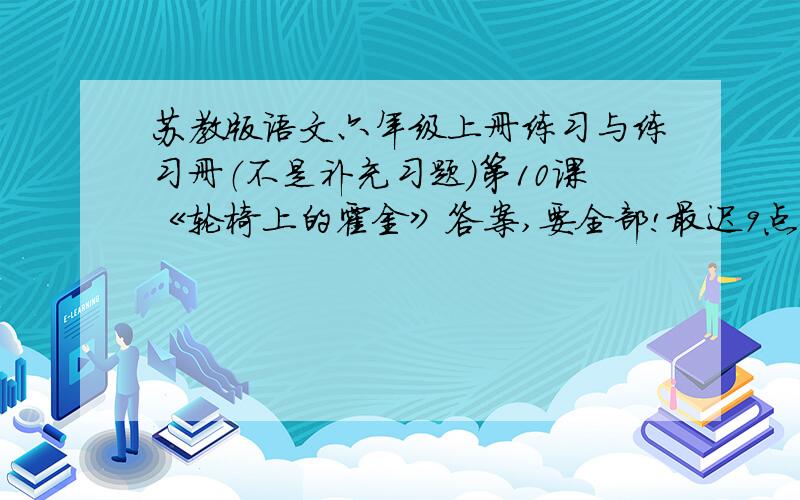 苏教版语文六年级上册练习与练习册（不是补充习题）第10课《轮椅上的霍金》答案,要全部!最迟9点半