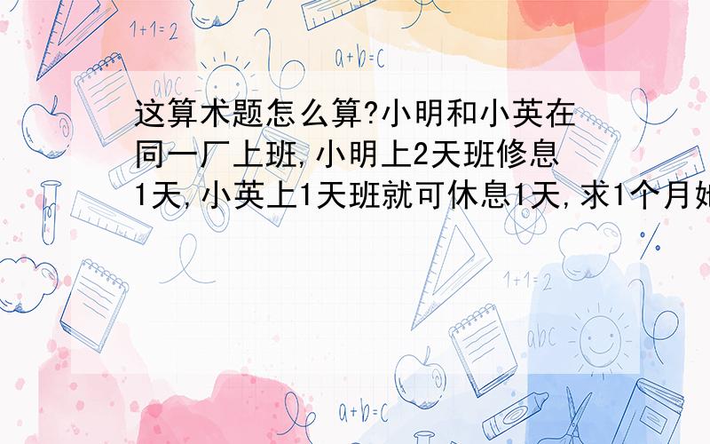 这算术题怎么算?小明和小英在同一厂上班,小明上2天班修息1天,小英上1天班就可休息1天,求1个月她们俩在厂里同一个班的有几天?（能列题最好）