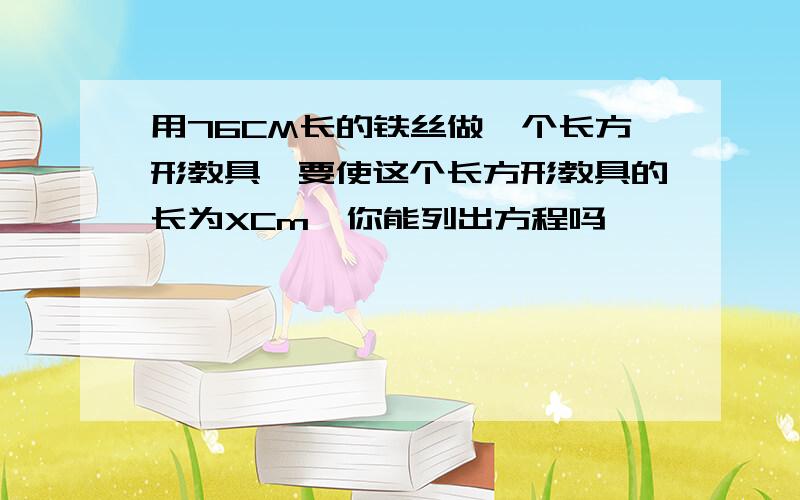 用76CM长的铁丝做一个长方形教具,要使这个长方形教具的长为XCm,你能列出方程吗