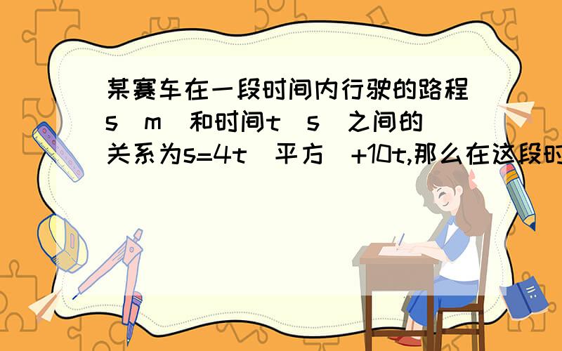 某赛车在一段时间内行驶的路程s（m）和时间t（s)之间的关系为s=4t（平方）+10t,那么在这段时间内该赛车行驶300m需多长时间?