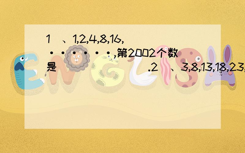 1）、1,2,4,8,16,······,第2002个数是________.2）、3,8,13,18,23,28······,在此一列数中比2000大的数最小的整数是_____3）、0,3,8,15,24······第2002个数是________.