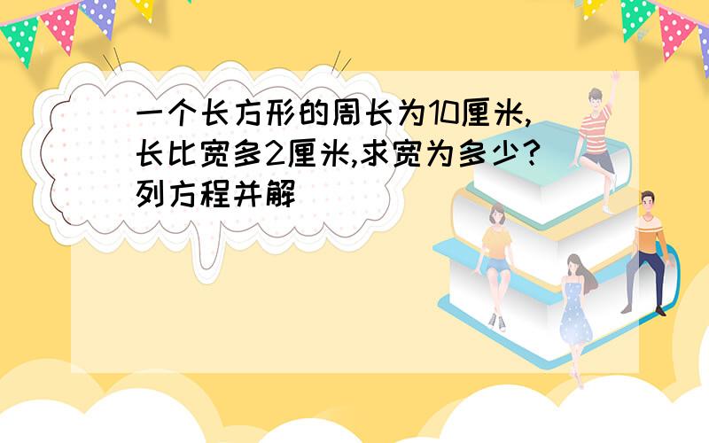 一个长方形的周长为10厘米,长比宽多2厘米,求宽为多少?列方程并解