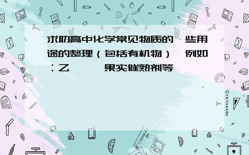 求助高中化学常见物质的一些用途的整理（包括有机物）,例如：乙烯——果实催熟剂等