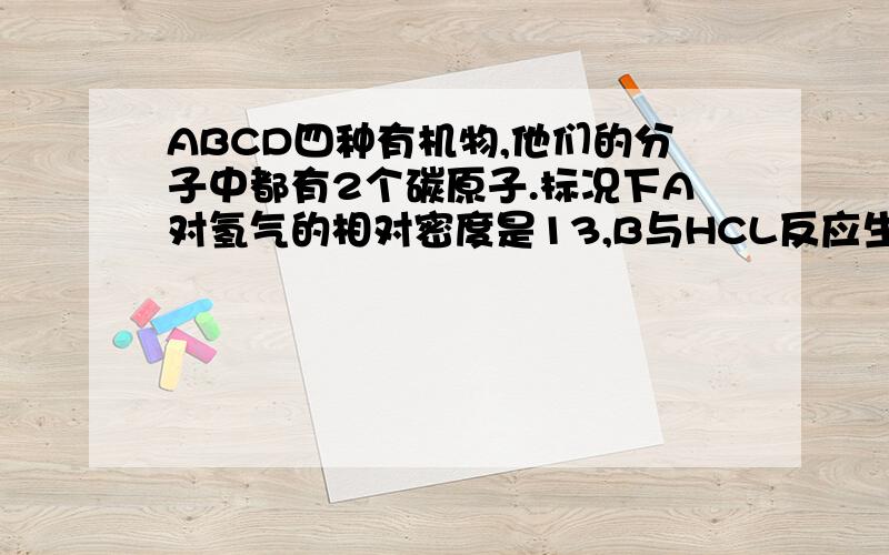 ABCD四种有机物,他们的分子中都有2个碳原子.标况下A对氢气的相对密度是13,B与HCL反应生成C,CD混合加入求ABCD是什么,结构简式,和相关方程式ABCD四种有机物，他们的分子中都有2个碳原子。标况