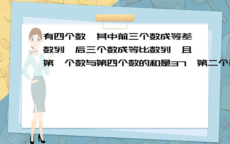 有四个数,其中前三个数成等差数列,后三个数成等比数列,且第一个数与第四个数的和是37,第二个数与第三个数的和是36,则这四个数分别是 .我想知道这到题的具体过程