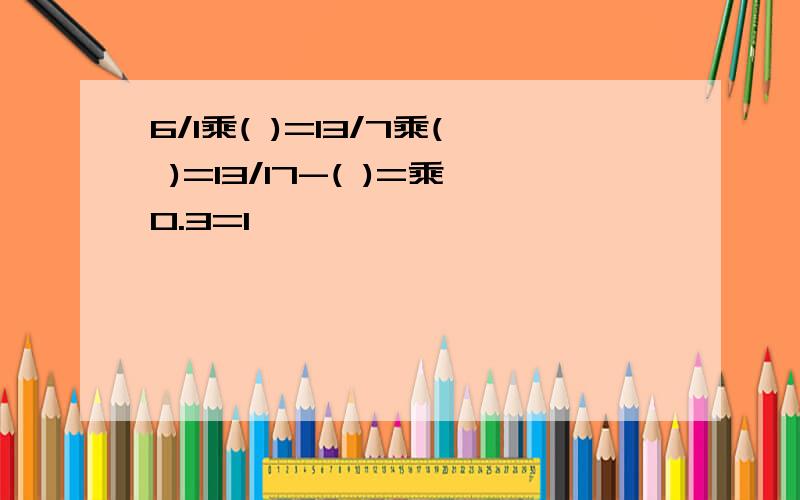 6/1乘( )=13/7乘( )=13/17-( )=乘0.3=1