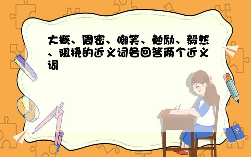 大概、周密、嘲笑、勉励、毅然、阻挠的近义词各回答两个近义词