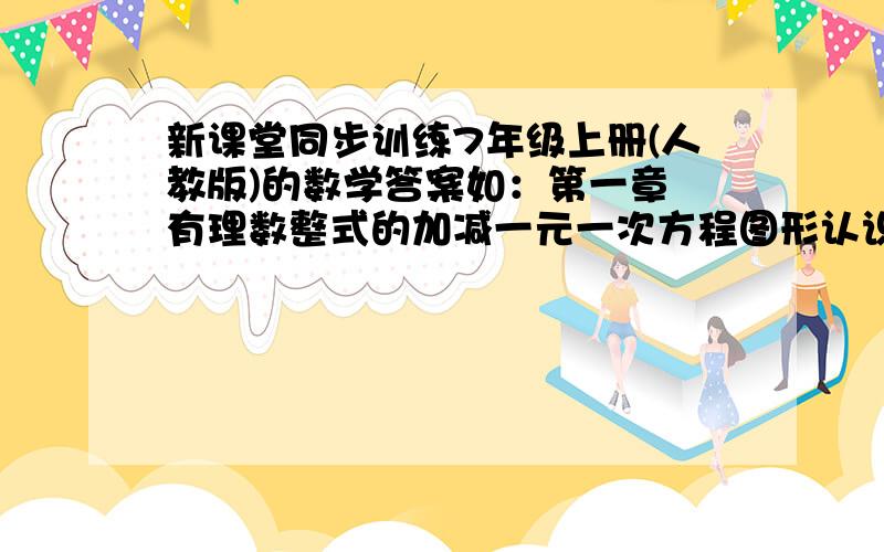 新课堂同步训练7年级上册(人教版)的数学答案如：第一章 有理数整式的加减一元一次方程图形认识初步期末检测部分参考答案你有没急