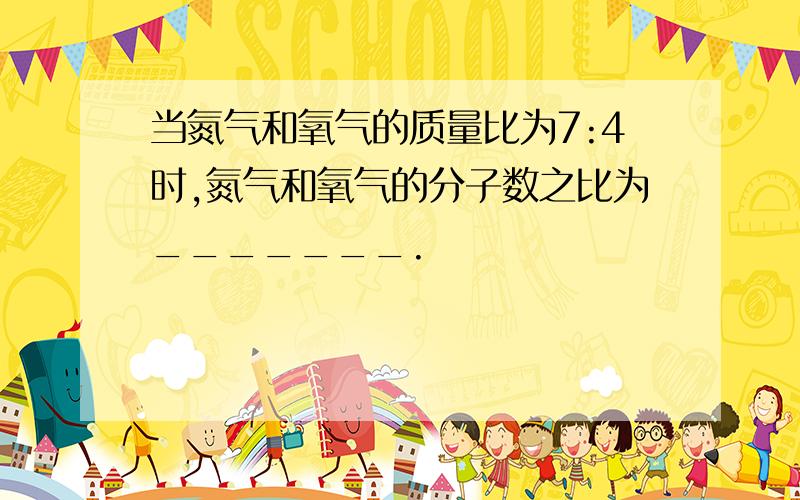 当氮气和氧气的质量比为7:4时,氮气和氧气的分子数之比为_______.