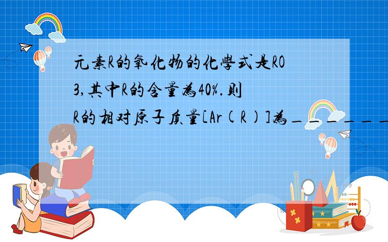 元素R的氧化物的化学式是RO3,其中R的含量为40%.则R的相对原子质量[Ar(R)]为______.