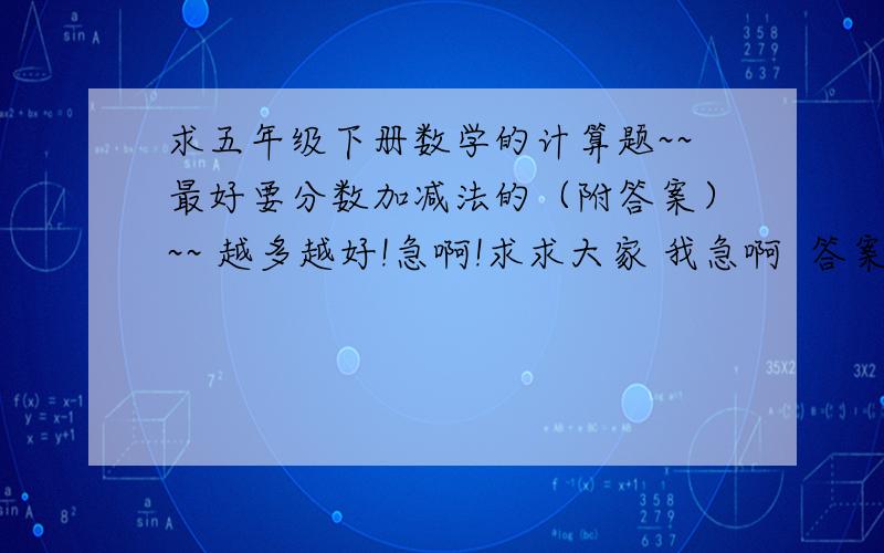 求五年级下册数学的计算题~~最好要分数加减法的（附答案）~~ 越多越好!急啊!求求大家 我急啊  答案哈  谢谢!~~