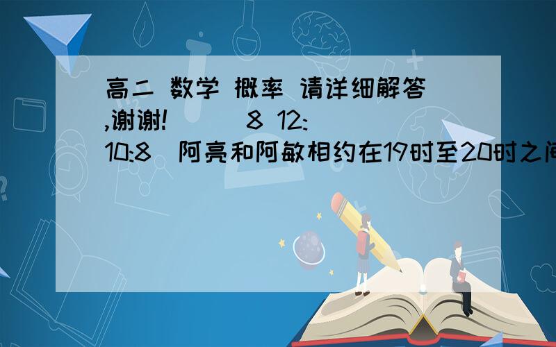 高二 数学 概率 请详细解答,谢谢!    (8 12:10:8)阿亮和阿敏相约在19时至20时之间在肯德基店见面,早到者到达后应等20分钟方可离去,假设两人到达的时间是互不影响的,且在19时32至20时之间的任