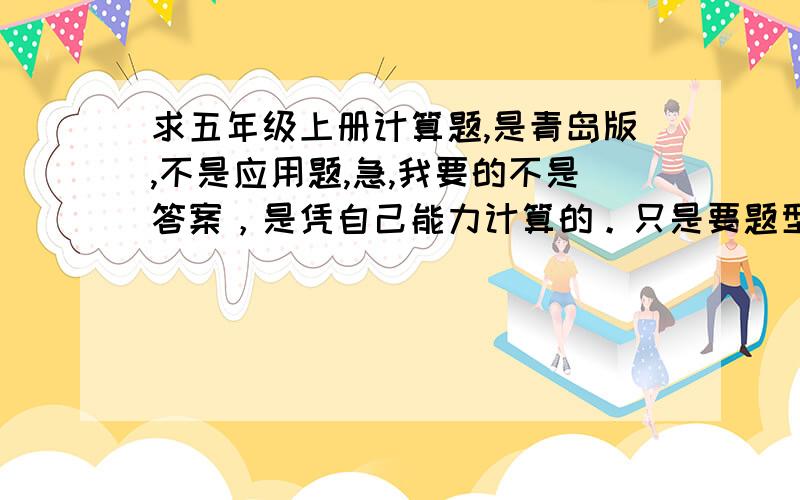 求五年级上册计算题,是青岛版,不是应用题,急,我要的不是答案，是凭自己能力计算的。只是要题型而已吗。