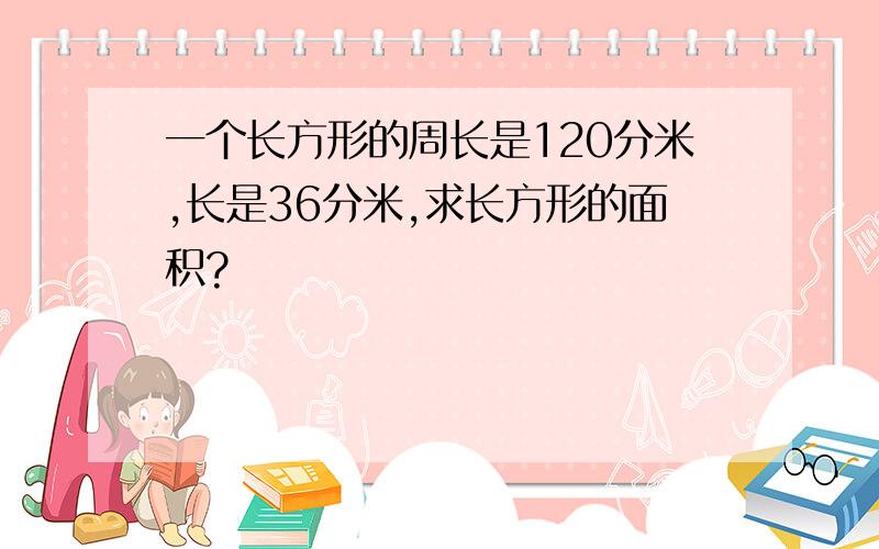 一个长方形的周长是120分米,长是36分米,求长方形的面积?