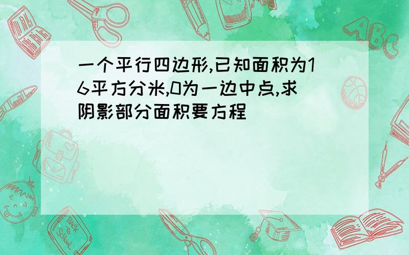 一个平行四边形,已知面积为16平方分米,0为一边中点,求阴影部分面积要方程