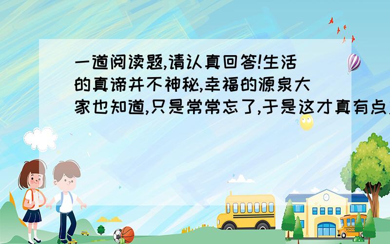 一道阅读题,请认真回答!生活的真谛并不神秘,幸福的源泉大家也知道,只是常常忘了,于是这才真有点奥妙.故事是由一个守墓人亲身经历和看到的.一连好几年,这位温和的小个子守墓人每星期