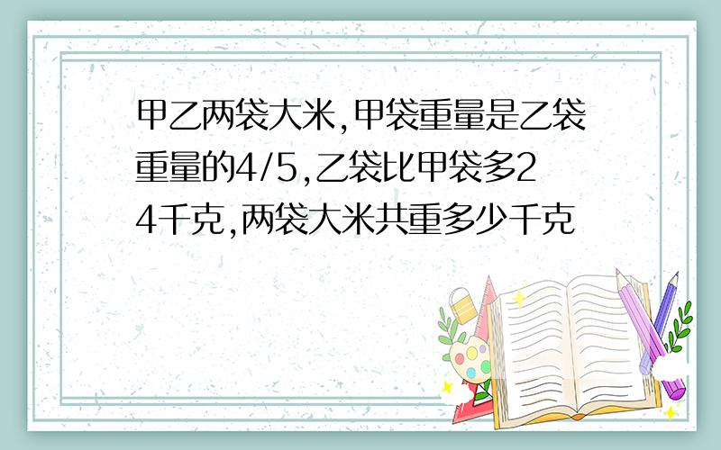 甲乙两袋大米,甲袋重量是乙袋重量的4/5,乙袋比甲袋多24千克,两袋大米共重多少千克