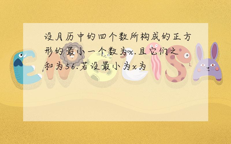 设月历中的四个数所构成的正方形的最小一个数为x.且它们之和为56.若设最小为x为