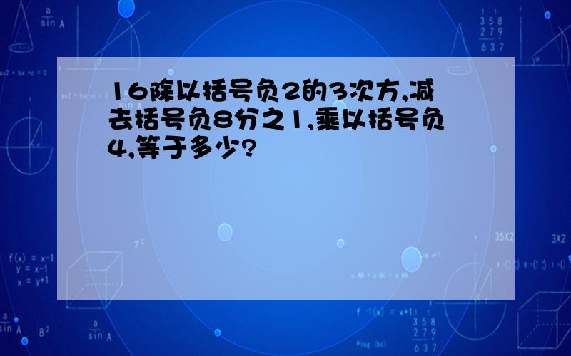 16除以括号负2的3次方,减去括号负8分之1,乘以括号负4,等于多少?