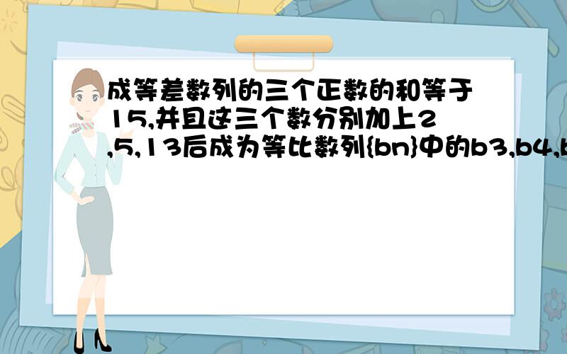 成等差数列的三个正数的和等于15,并且这三个数分别加上2,5,13后成为等比数列{bn}中的b3,b4,b5.(1)求数列{bn}的通项公式；（2）数列{bn}的前项和为Sn,求证：数列{Sn+5/4}是等比数列.