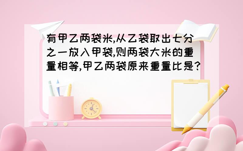 有甲乙两袋米,从乙袋取出七分之一放入甲袋,则两袋大米的重量相等,甲乙两袋原来重量比是?