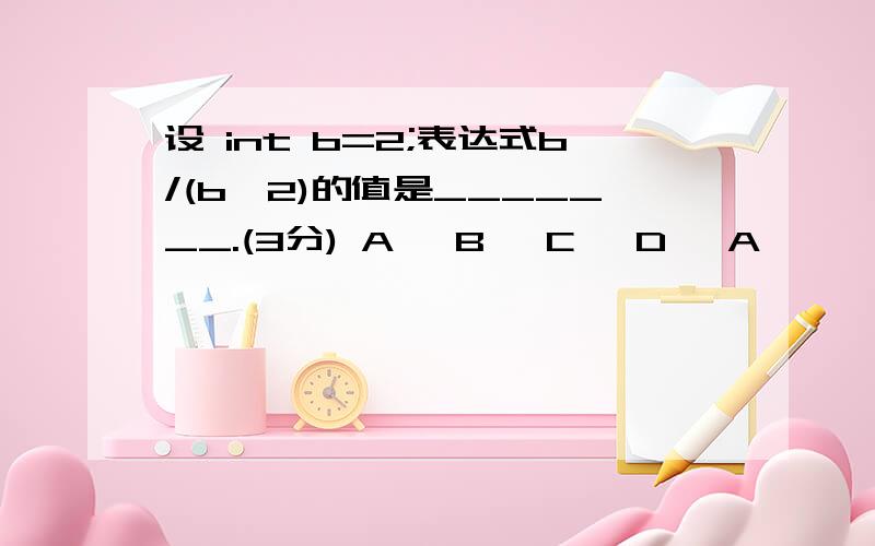 设 int b=2;表达式b/(b*2)的值是_______.(3分) A、 B、 C、 D、 A