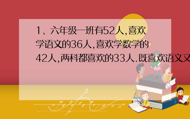 1、六年级一班有52人,喜欢学语文的36人,喜欢学数学的42人,两科都喜欢的33人.既喜欢语文又喜欢数学的有多少人?两科都不喜欢的有多少人?2、两个直角三角形（内角度数分别为：90°、60°、30°