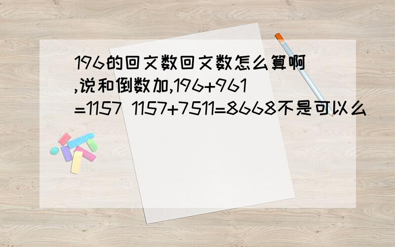 196的回文数回文数怎么算啊,说和倒数加,196+961=1157 1157+7511=8668不是可以么