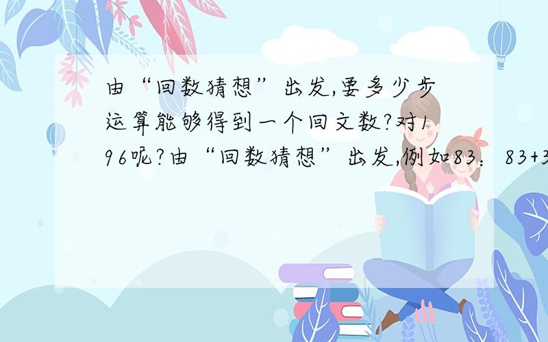 由“回数猜想”出发,要多少步运算能够得到一个回文数?对196呢?由“回数猜想”出发,例如83：83+38=121,经过一步就能得到回文数121；再如68：68+86=154,154+451=605,605+506=1111,经过3步就能得到回文数,