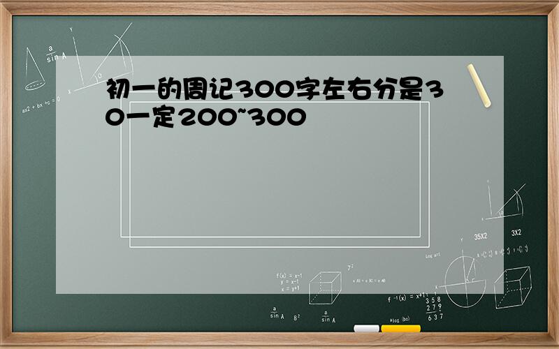 初一的周记300字左右分是30一定200~300