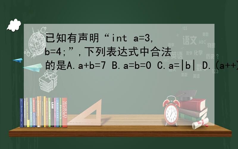 已知有声明“int a=3,b=4;”,下列表达式中合法的是A.a+b=7 B.a=b=0 C.a=|b| D.(a++)++ 为什么c和d不合法呢?