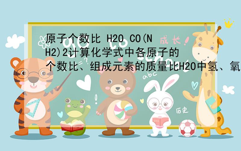 原子个数比 H2O CO(NH2)2计算化学式中各原子的个数比、组成元素的质量比H2O中氢、氧原子的个数比=_______,质量比=_______CO(NH2)2中碳、氢、氧、氮原子的个数比=_______,质量比=_______