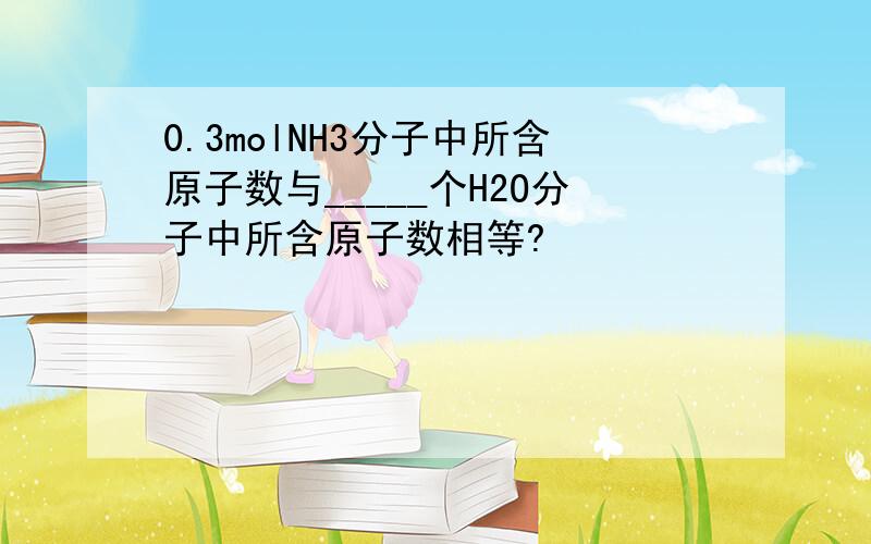 0.3molNH3分子中所含原子数与_____个H2O分子中所含原子数相等?