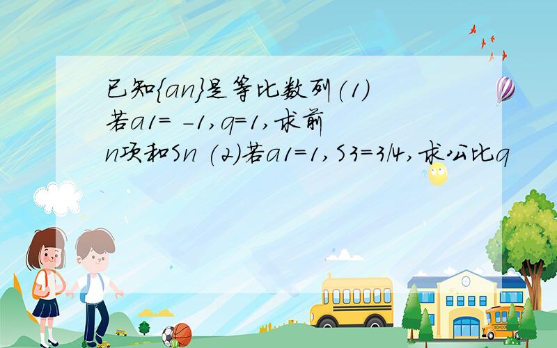 已知{an}是等比数列(1)若a1= -1,q=1,求前n项和Sn (2)若a1=1,S3=3/4,求公比q