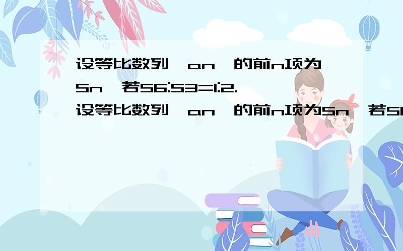 设等比数列{an}的前n项为Sn,若S6:S3=1:2.设等比数列{an}的前n项为Sn,若S6:S3=1:2 则S9:S3=多少?