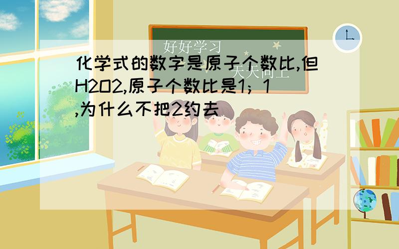 化学式的数字是原子个数比,但H2O2,原子个数比是1；1,为什么不把2约去