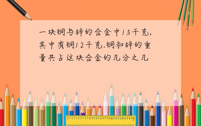 一块铜与锌的合金中15千克,其中有铜12千克.铜和锌的重量共占这块合金的几分之几