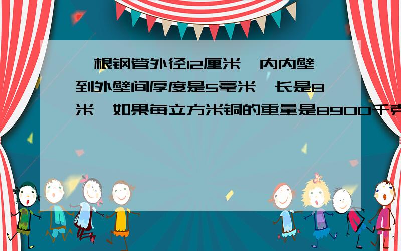 一根钢管外径12厘米,内内壁到外壁间厚度是5毫米,长是8米,如果每立方米铜的重量是8900千克,求铜管的重量