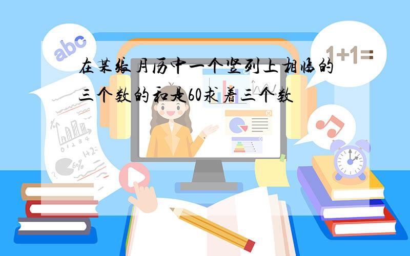 在某张月历中一个竖列上相临的三个数的和是60求着三个数