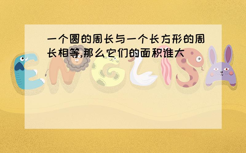 一个圆的周长与一个长方形的周长相等,那么它们的面积谁大