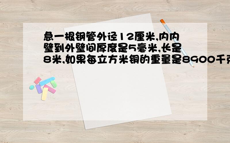 急一根钢管外径12厘米,内内壁到外壁间厚度是5毫米,长是8米,如果每立方米铜的重量是8900千克一根钢管外径12厘米,内内壁到外壁间厚度是5毫米,长是8米,如果每立方米铜的重量是8900千克,求铜