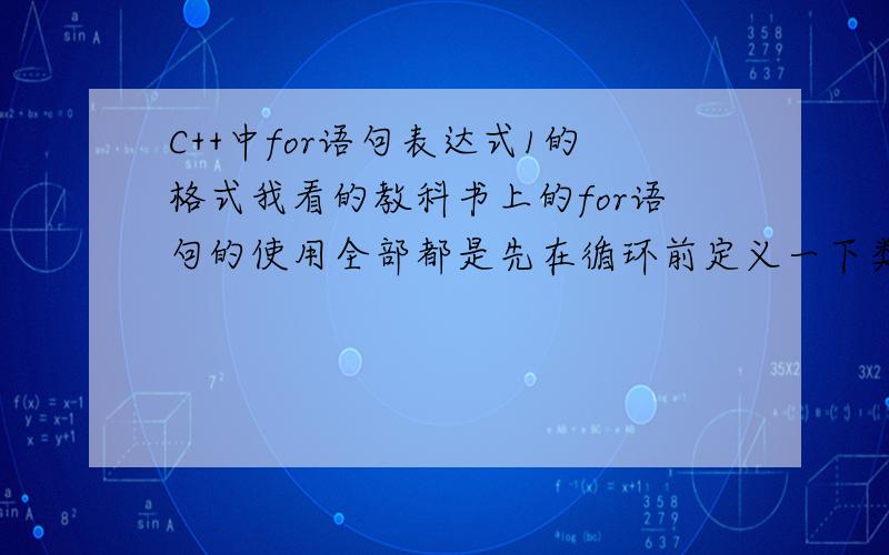 C++中for语句表达式1的格式我看的教科书上的for语句的使用全部都是先在循环前定义一下类型,然后再for语句表达式1中给初值,才可以执行循环,即：int a;for(a=0;a