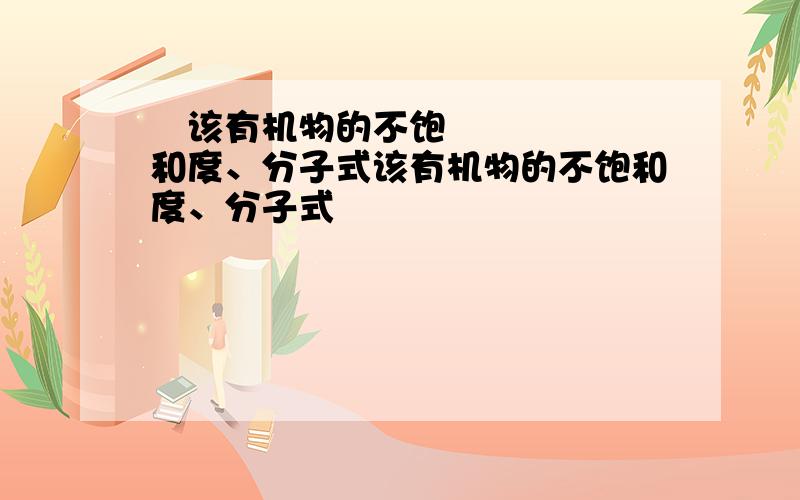 ​该有机物的不饱和度、分子式该有机物的不饱和度、分子式