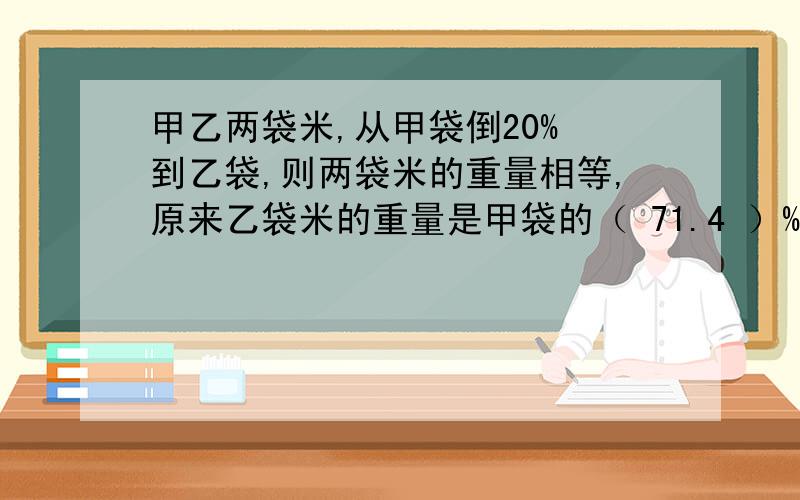 甲乙两袋米,从甲袋倒20% 到乙袋,则两袋米的重量相等,原来乙袋米的重量是甲袋的（ 71.4 ）%.这个答案是否正确.