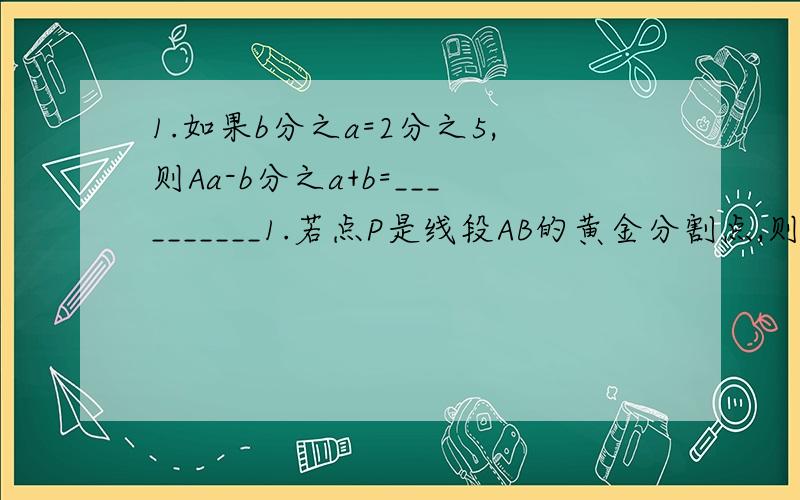 1.如果b分之a=2分之5,则Aa-b分之a+b=__________1.若点P是线段AB的黄金分割点,则较短线段PA与较长线段PB之比等于__________3.在△ABC中,点D,E分别在边AB,AC上,DE//BC,则BA分之BD=________4.在△ABC中,点D,E分别在