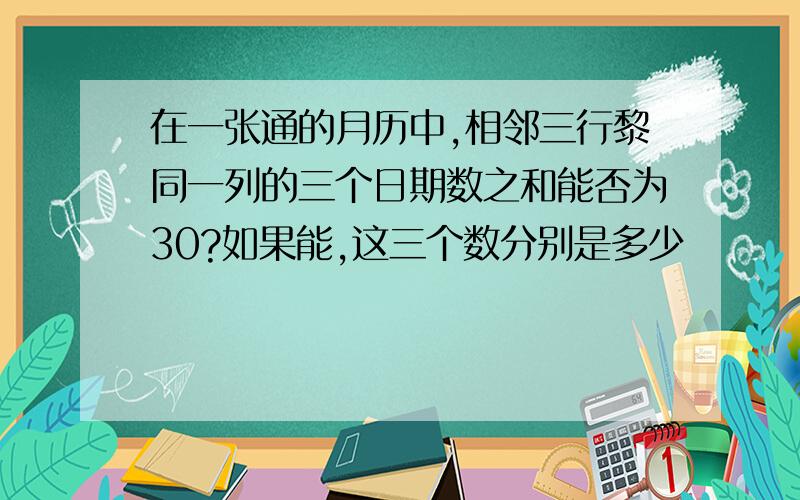 在一张通的月历中,相邻三行黎同一列的三个日期数之和能否为30?如果能,这三个数分别是多少