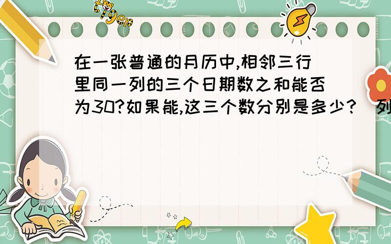 在一张普通的月历中,相邻三行里同一列的三个日期数之和能否为30?如果能,这三个数分别是多少?（列方程）