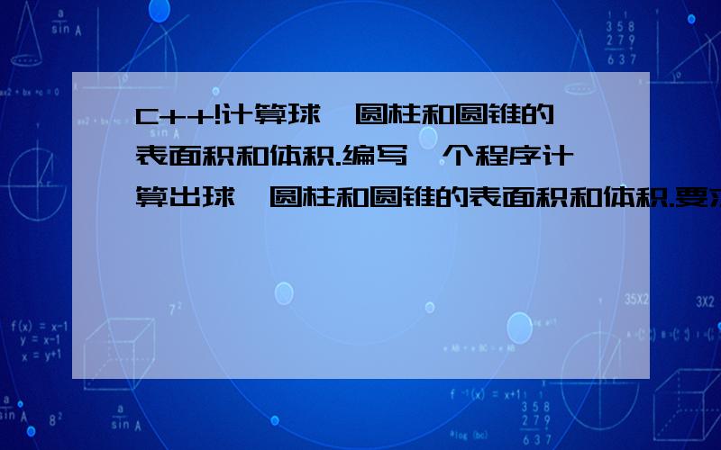 C++!计算球、圆柱和圆锥的表面积和体积.编写一个程序计算出球、圆柱和圆锥的表面积和体积.要求：（1）定义一个基类圆,至少含有一个数据成员半径；（2）定义基类的派生类球、圆柱、圆