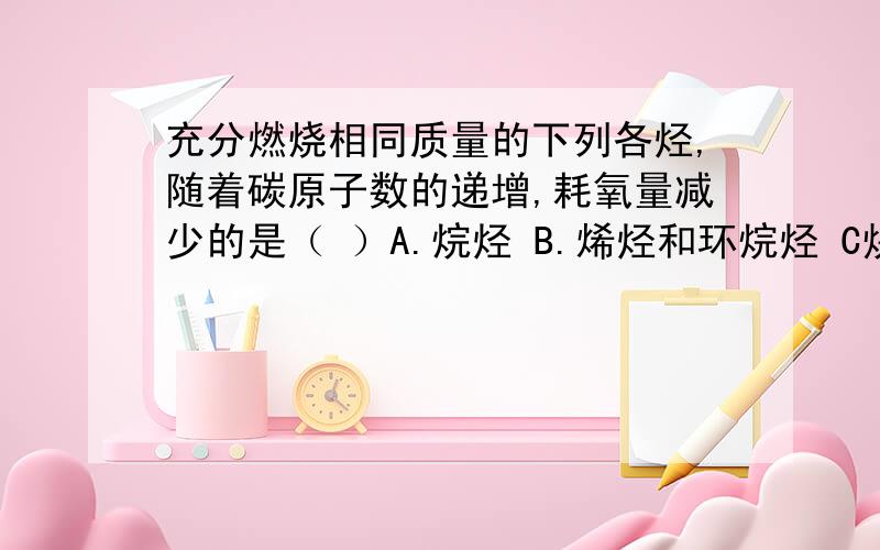 充分燃烧相同质量的下列各烃,随着碳原子数的递增,耗氧量减少的是（ ）A.烷烃 B.烯烃和环烷烃 C炔烃和二烯烃 D.苯及其同系物